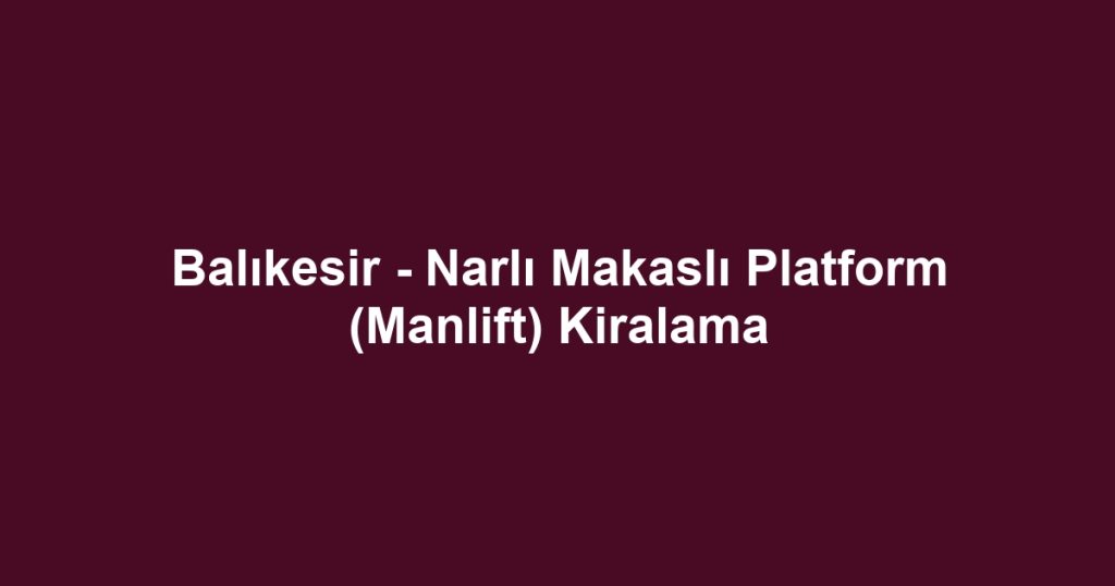 Balıkesir - Narlı Makaslı Platform (Manlift) Kiralama
