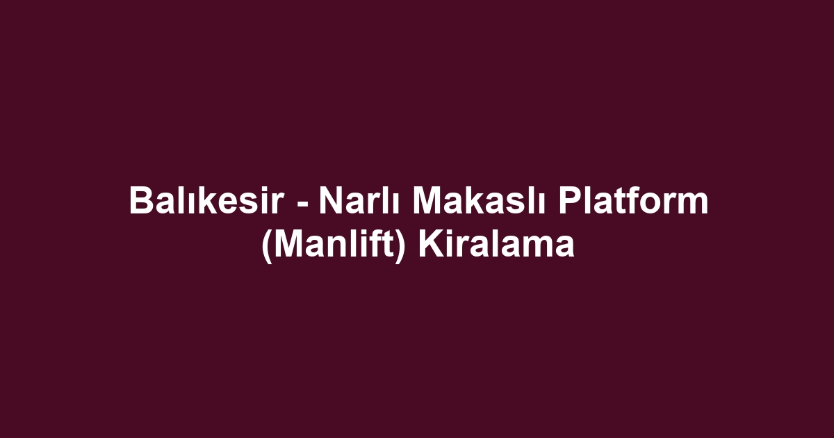 Balıkesir - Narlı Makaslı Platform (Manlift) Kiralama