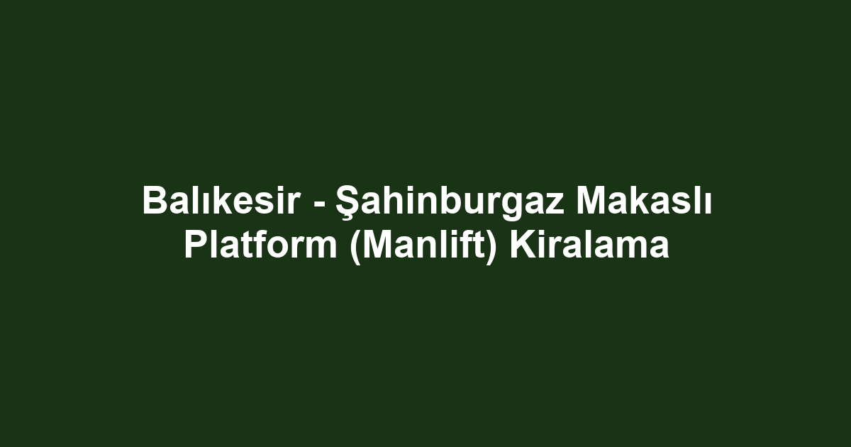 Balıkesir - Şahinburgaz Makaslı Platform (Manlift) Kiralama