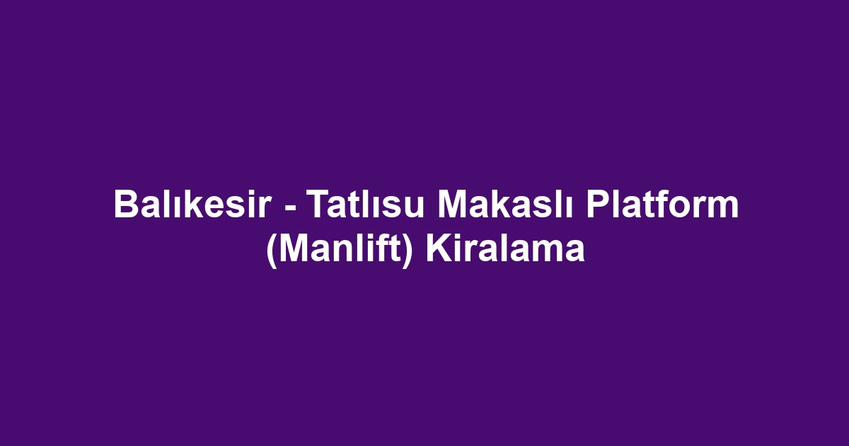 Balıkesir - Tatlısu Makaslı Platform (Manlift) Kiralama
