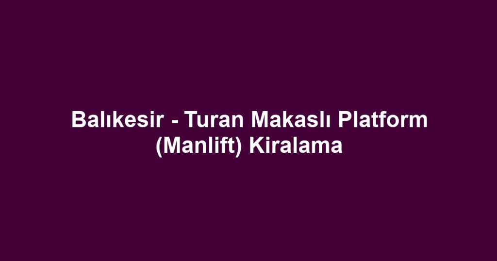 Balıkesir - Turan Makaslı Platform (Manlift) Kiralama