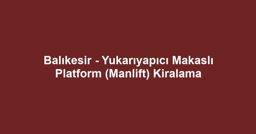 Balıkesir - Yukarıyapıcı Makaslı Platform (Manlift) Kiralama