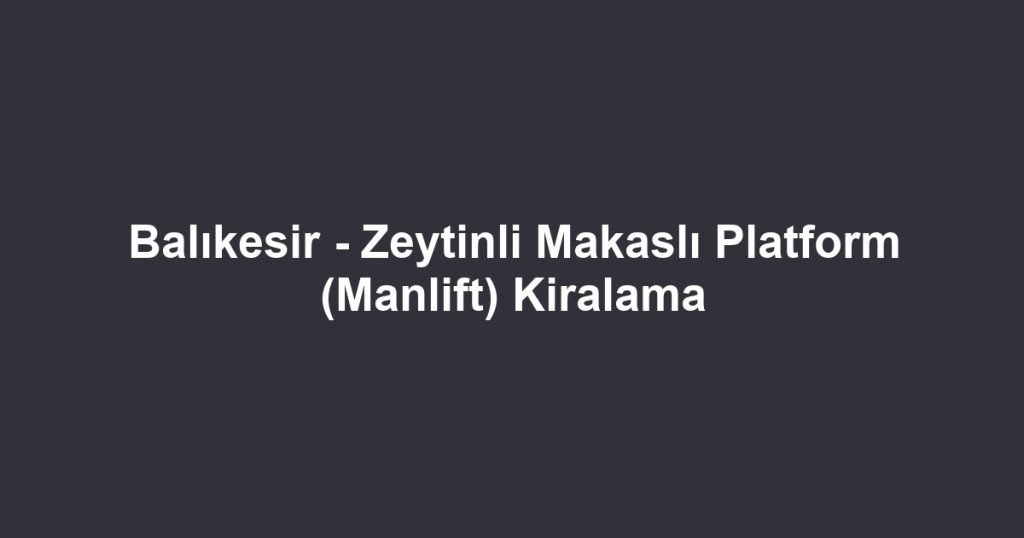 Balıkesir - Zeytinli Makaslı Platform (Manlift) Kiralama