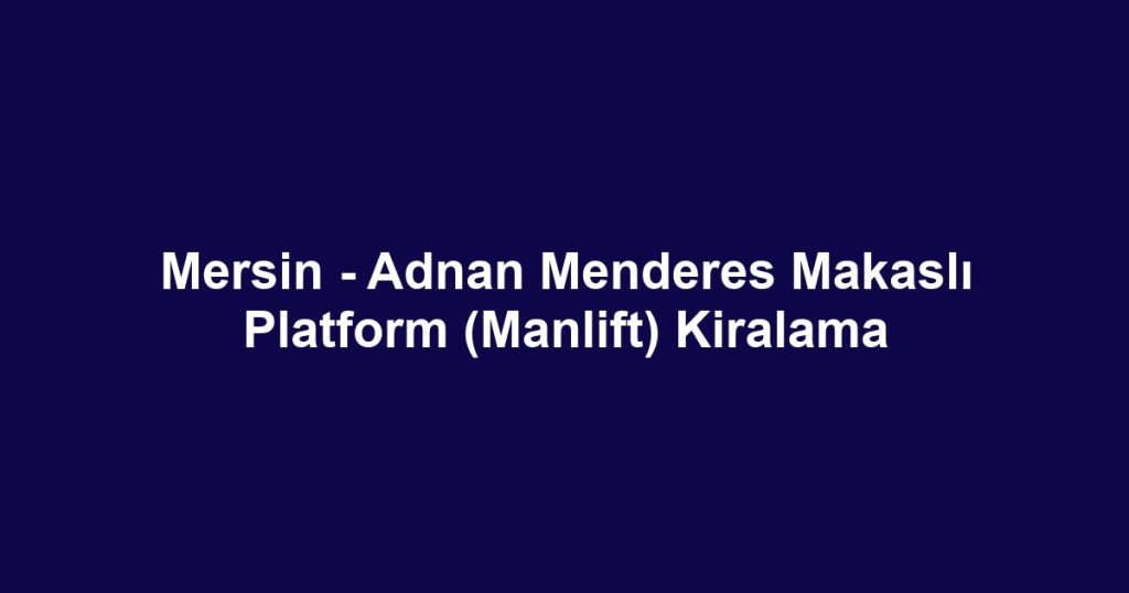 Mersin - Adnan Menderes Makaslı Platform (Manlift) Kiralama