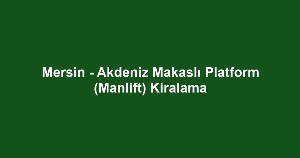 Mersin - Akdeniz Makaslı Platform (Manlift) Kiralama
