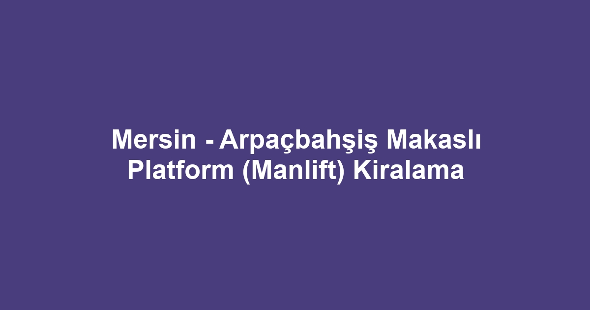 Mersin - Arpaçbahşiş Makaslı Platform (Manlift) Kiralama