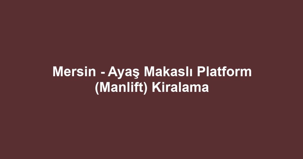 Mersin - Ayaş Makaslı Platform (Manlift) Kiralama