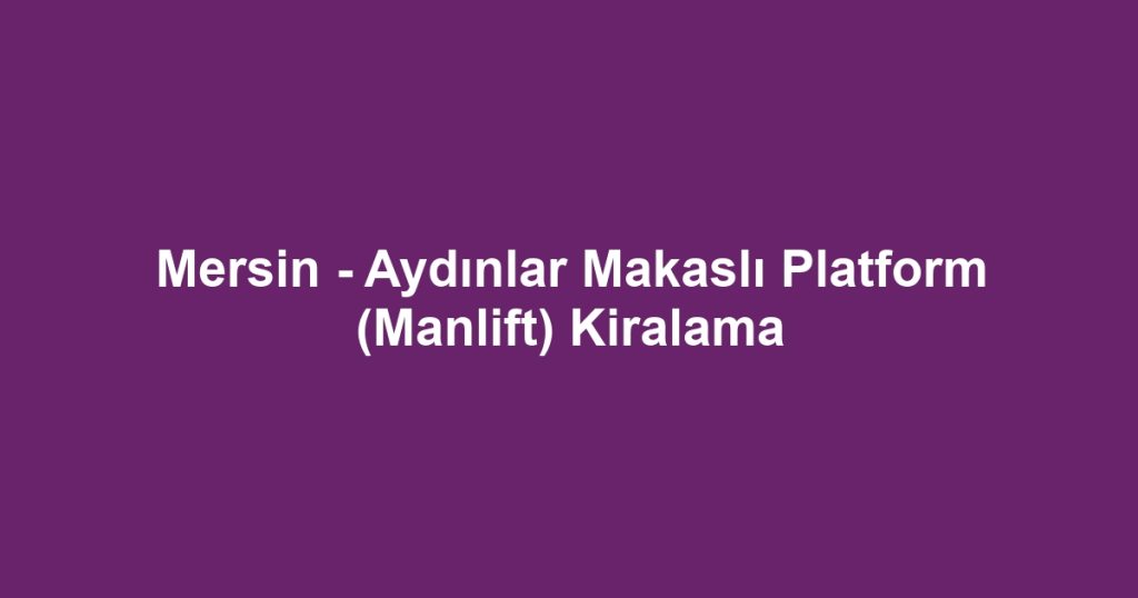 Mersin - Aydınlar Makaslı Platform (Manlift) Kiralama