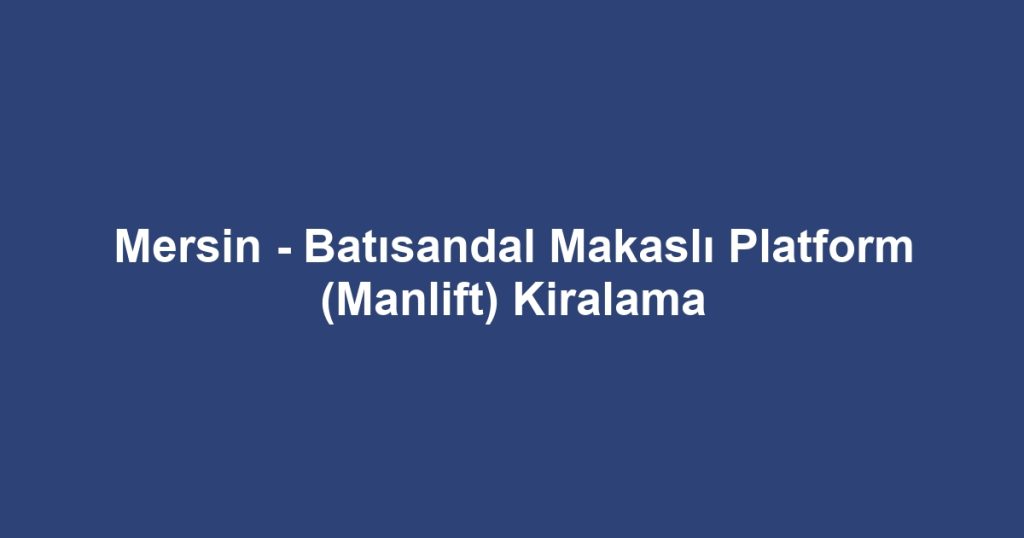 Mersin - Batısandal Makaslı Platform (Manlift) Kiralama