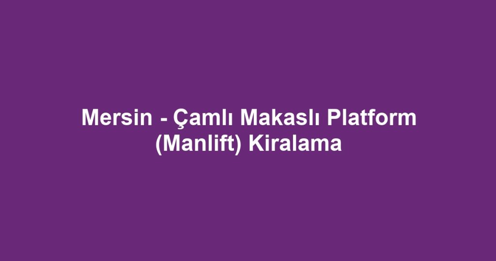 Mersin - Çamlı Makaslı Platform (Manlift) Kiralama