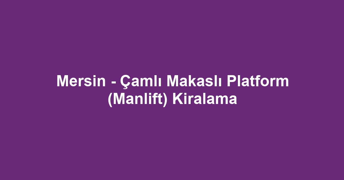 Mersin - Çamlı Makaslı Platform (Manlift) Kiralama