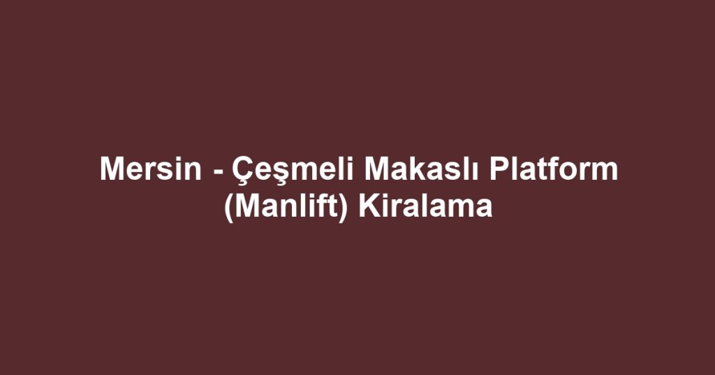 Mersin - Çeşmeli Makaslı Platform (Manlift) Kiralama