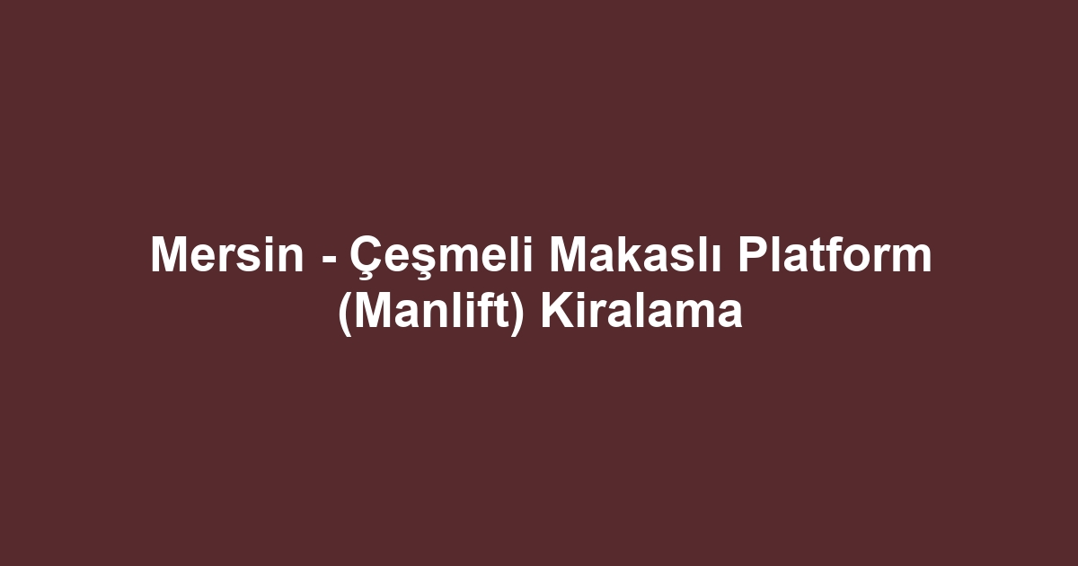 Mersin - Çeşmeli Makaslı Platform (Manlift) Kiralama