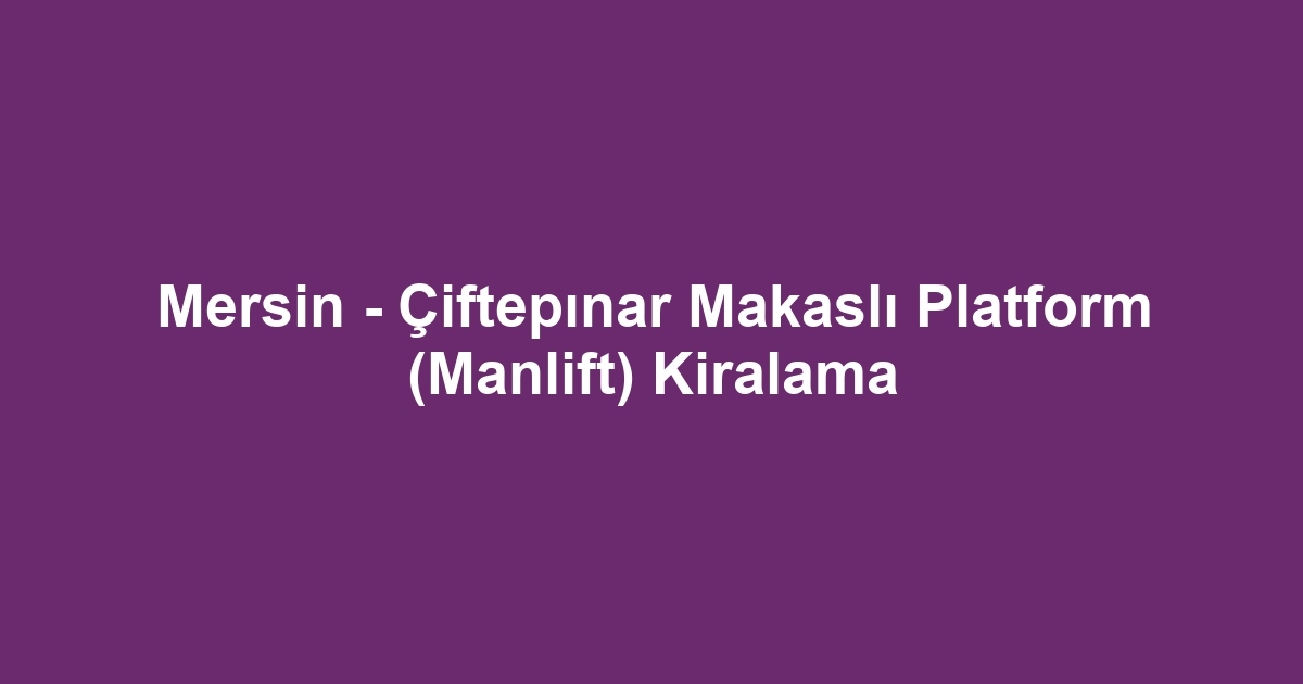 Mersin - Çiftepınar Makaslı Platform (Manlift) Kiralama