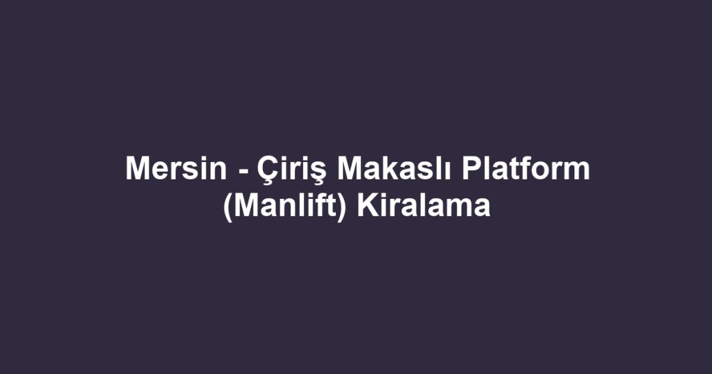 Mersin - Çiriş Makaslı Platform (Manlift) Kiralama