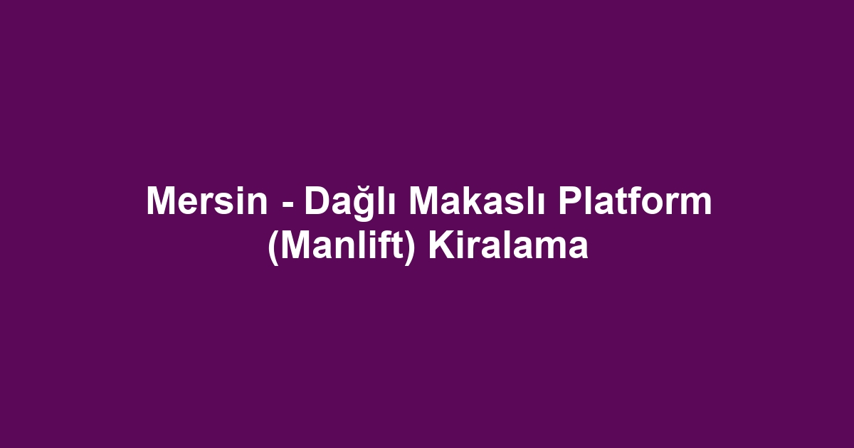 Mersin - Dağlı Makaslı Platform (Manlift) Kiralama