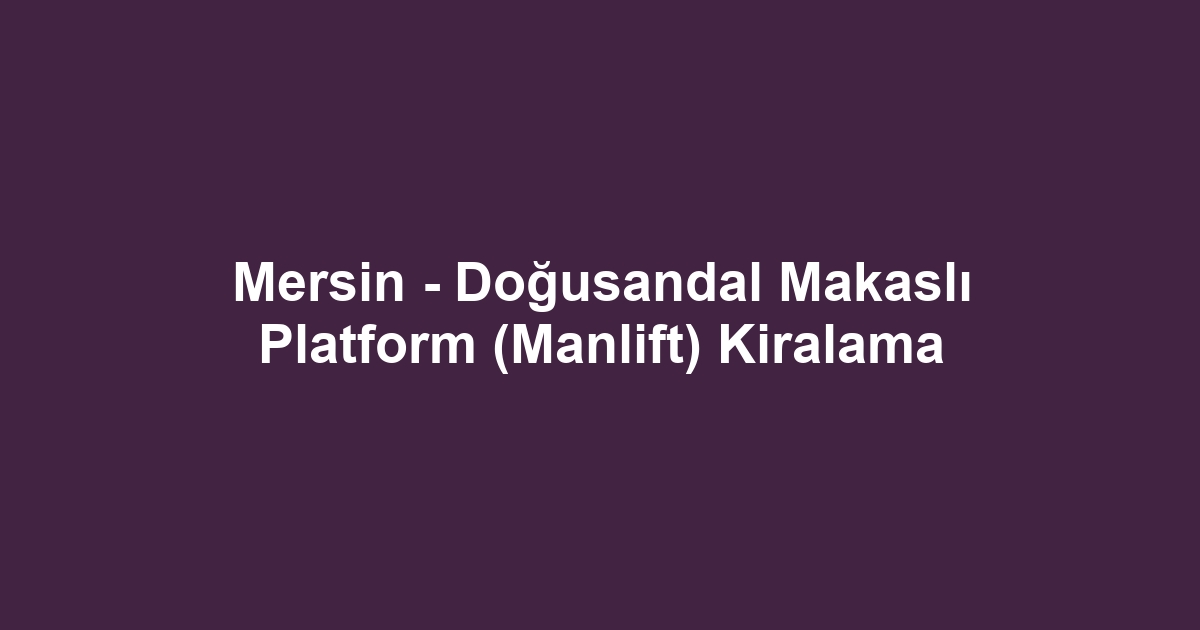 Mersin - Doğusandal Makaslı Platform (Manlift) Kiralama