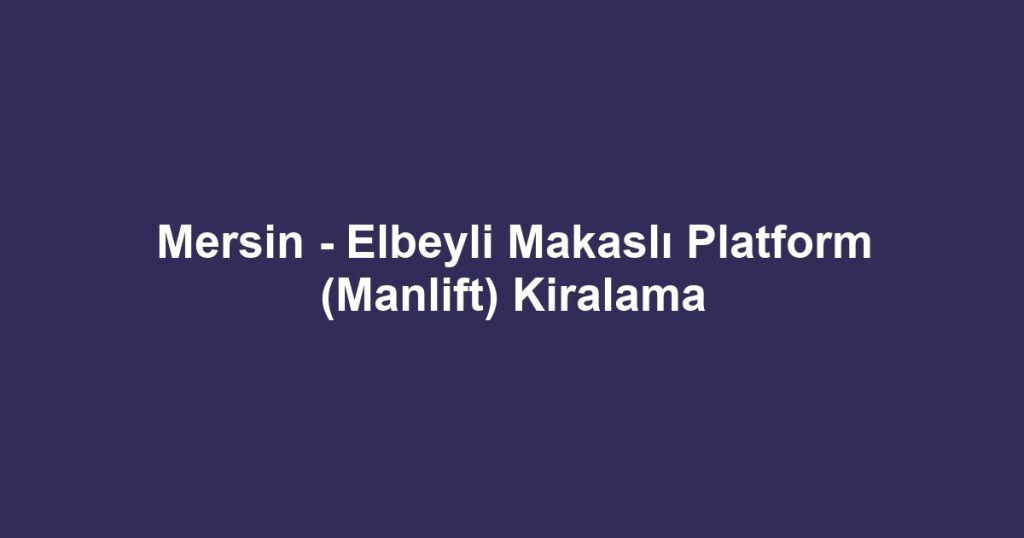 Mersin - Elbeyli Makaslı Platform (Manlift) Kiralama