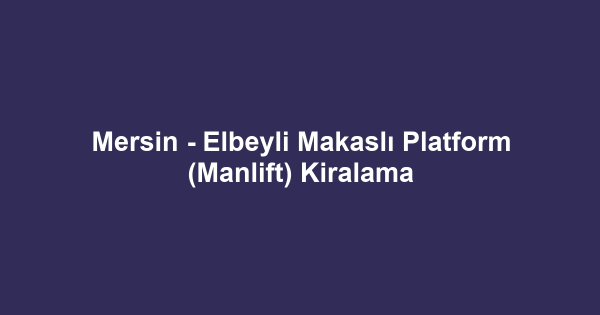 Mersin - Elbeyli Makaslı Platform (Manlift) Kiralama