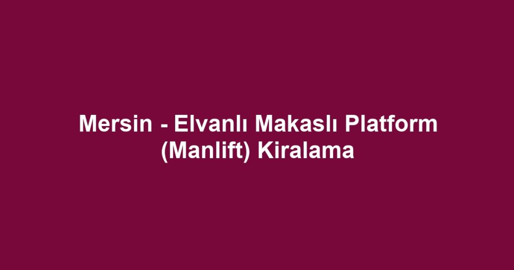 Mersin - Elvanlı Makaslı Platform (Manlift) Kiralama