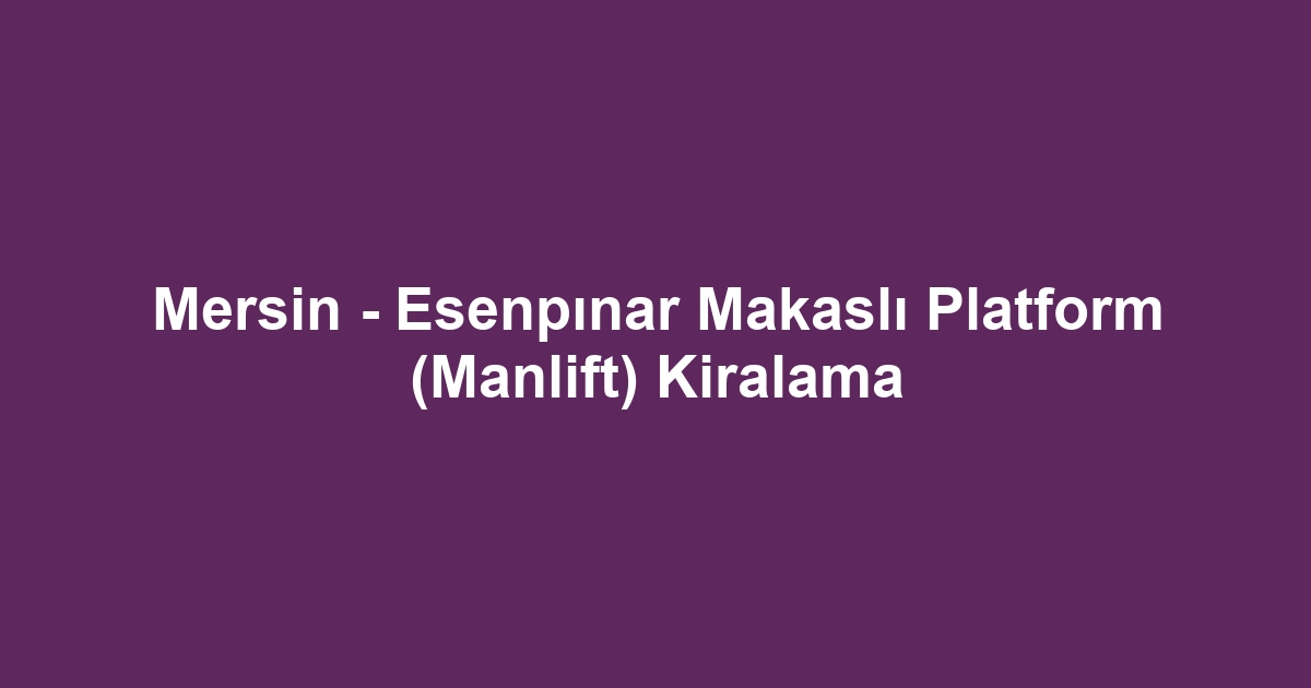 Mersin - Esenpınar Makaslı Platform (Manlift) Kiralama