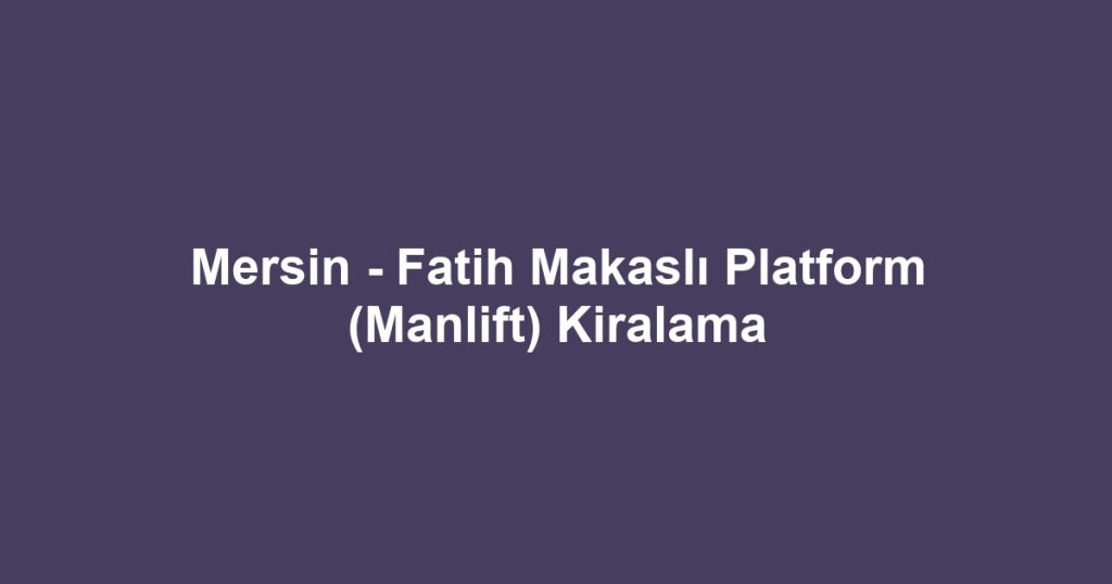 Mersin - Fatih Makaslı Platform (Manlift) Kiralama