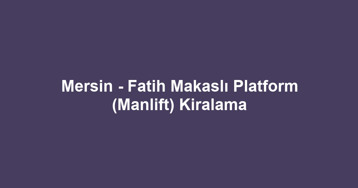 Mersin - Fatih Makaslı Platform (Manlift) Kiralama
