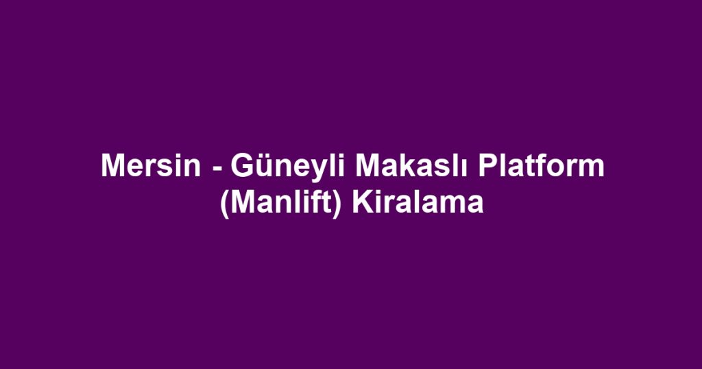 Mersin - Güneyli Makaslı Platform (Manlift) Kiralama