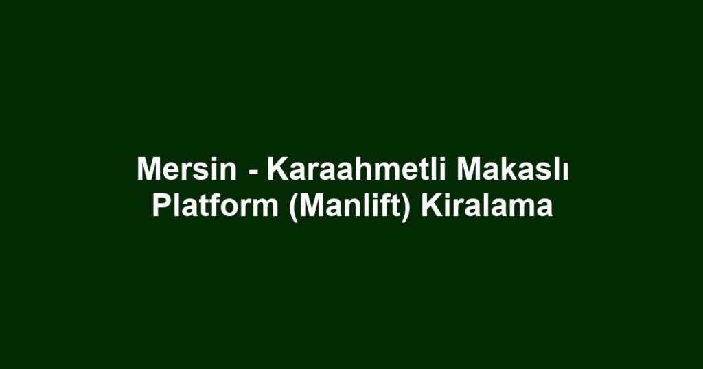 Mersin - Karaahmetli Makaslı Platform (Manlift) Kiralama