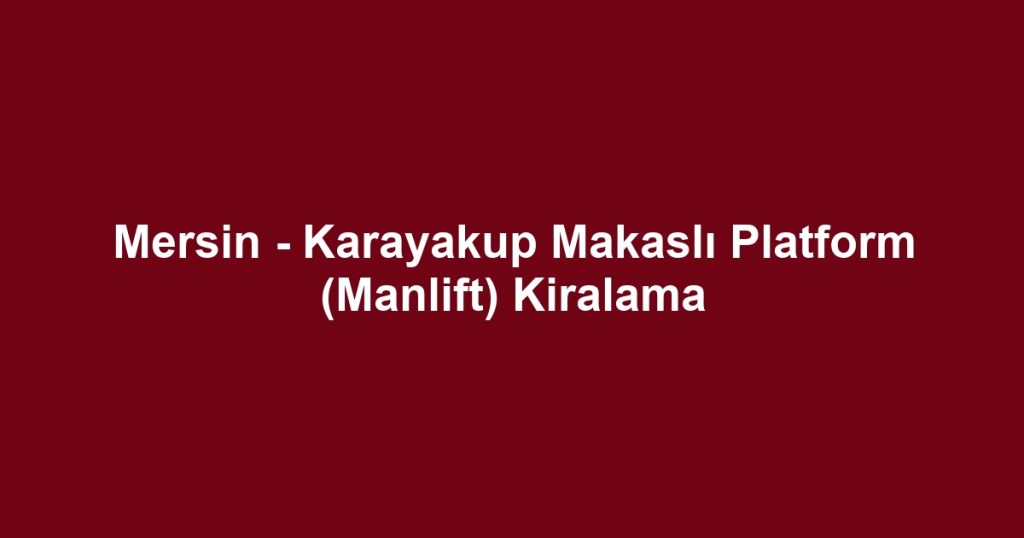Mersin - Karayakup Makaslı Platform (Manlift) Kiralama