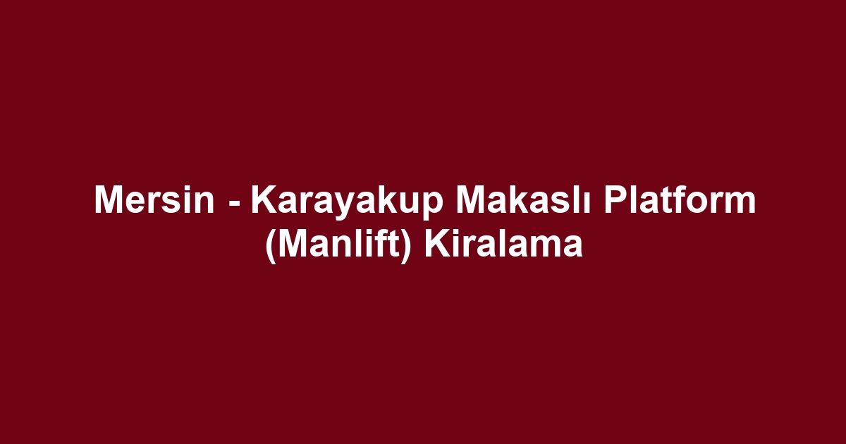 Mersin - Karayakup Makaslı Platform (Manlift) Kiralama