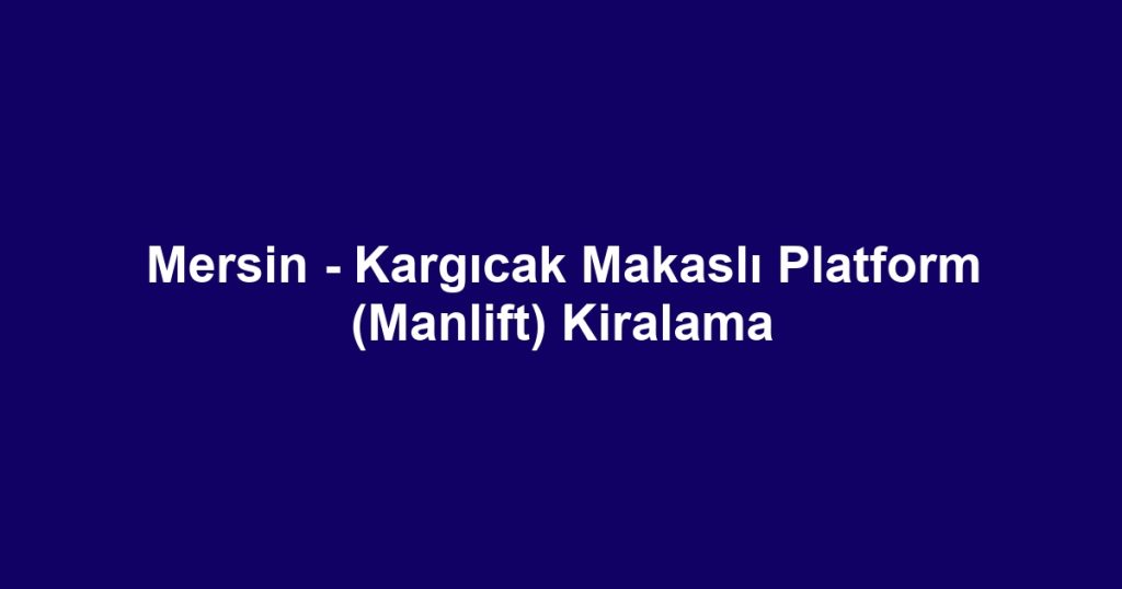 Mersin - Kargıcak Makaslı Platform (Manlift) Kiralama