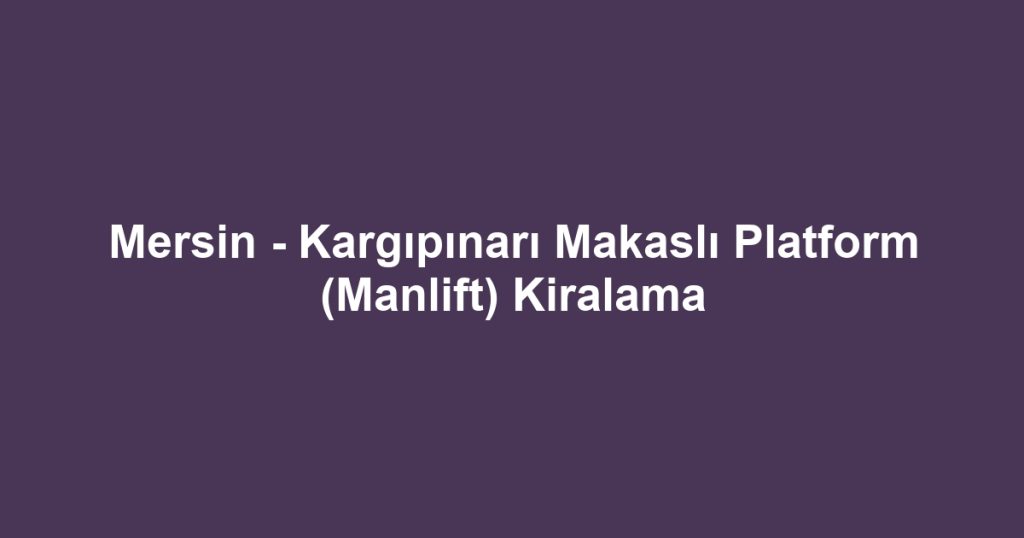 Mersin - Kargıpınarı Makaslı Platform (Manlift) Kiralama