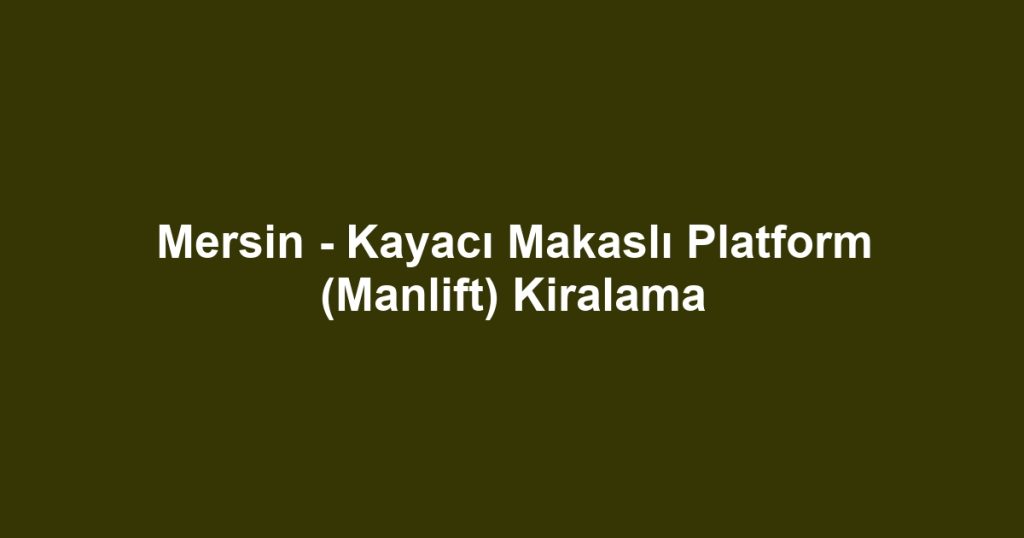 Mersin - Kayacı Makaslı Platform (Manlift) Kiralama