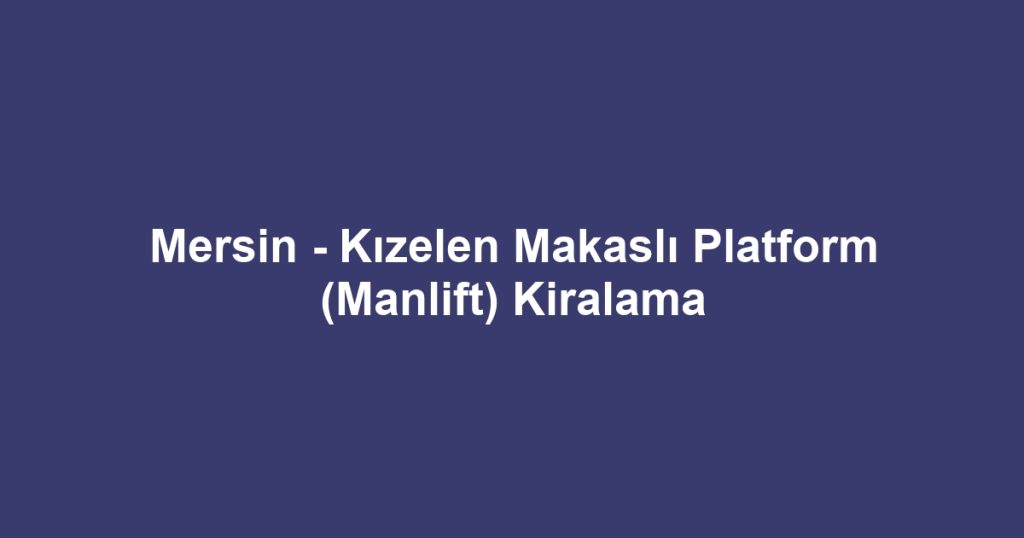 Mersin - Kızelen Makaslı Platform (Manlift) Kiralama