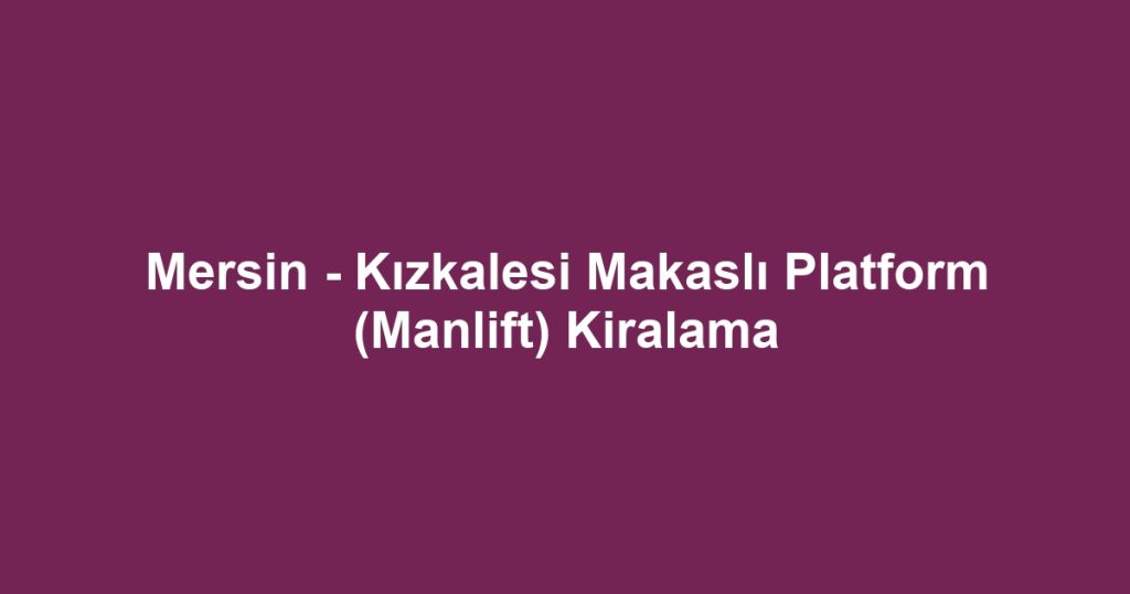 Mersin - Kızkalesi Makaslı Platform (Manlift) Kiralama