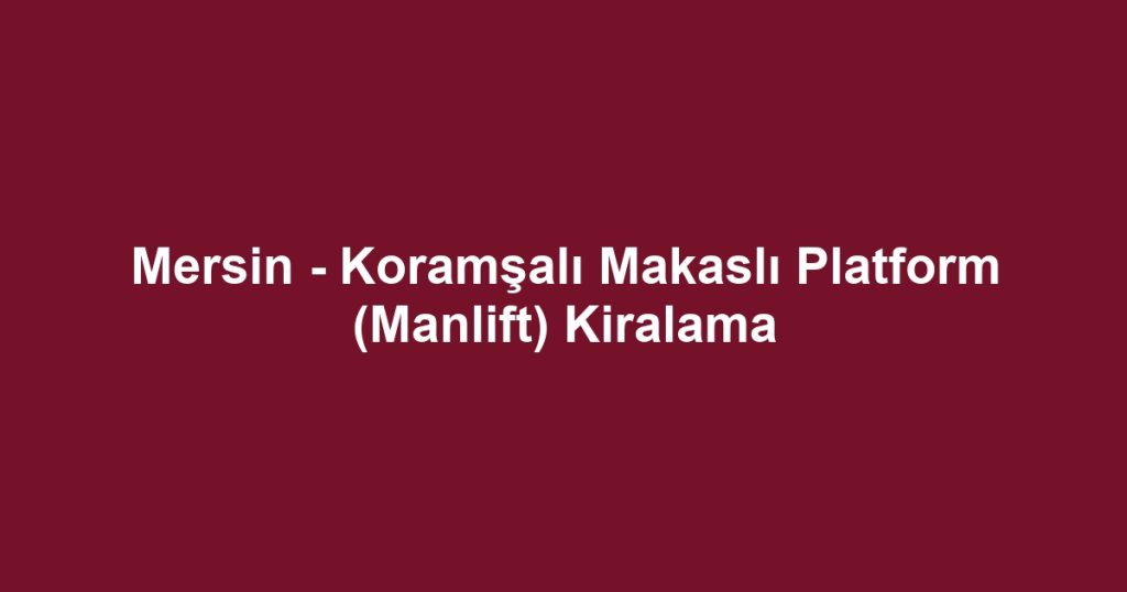 Mersin - Koramşalı Makaslı Platform (Manlift) Kiralama