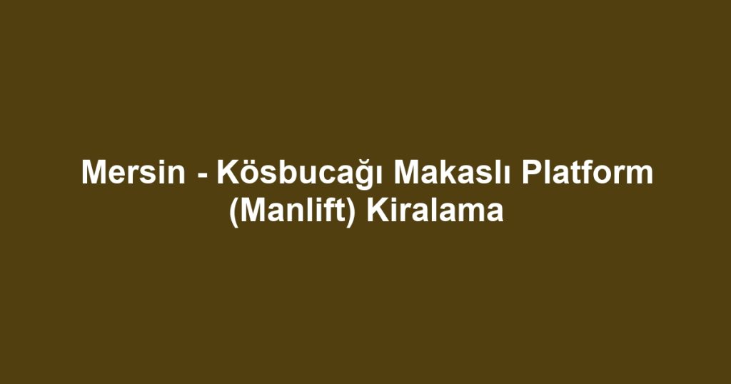 Mersin - Kösbucağı Makaslı Platform (Manlift) Kiralama