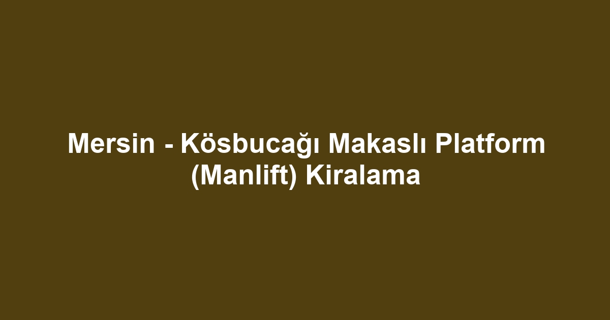 Mersin - Kösbucağı Makaslı Platform (Manlift) Kiralama
