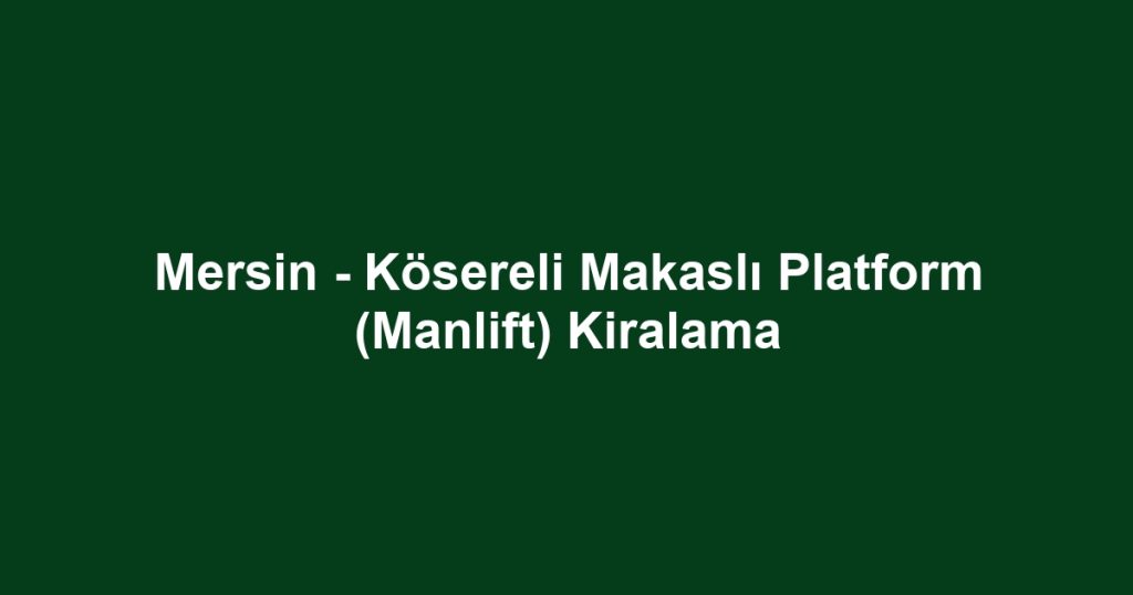 Mersin - Kösereli Makaslı Platform (Manlift) Kiralama