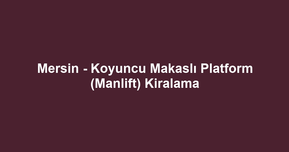 Mersin - Koyuncu Makaslı Platform (Manlift) Kiralama