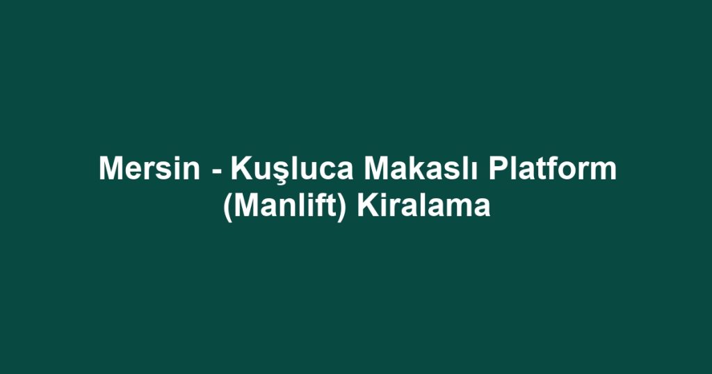 Mersin - Kuşluca Makaslı Platform (Manlift) Kiralama