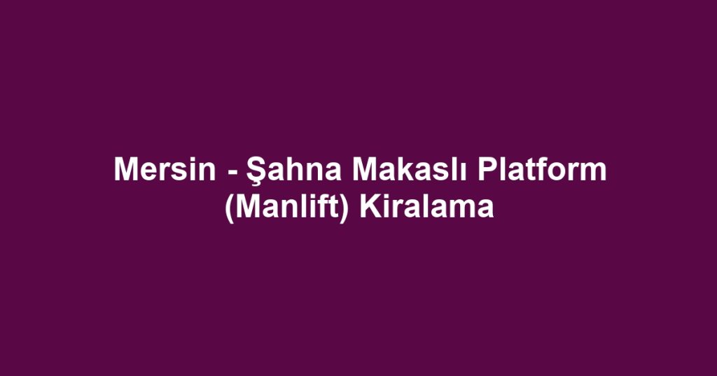 Mersin - Şahna Makaslı Platform (Manlift) Kiralama