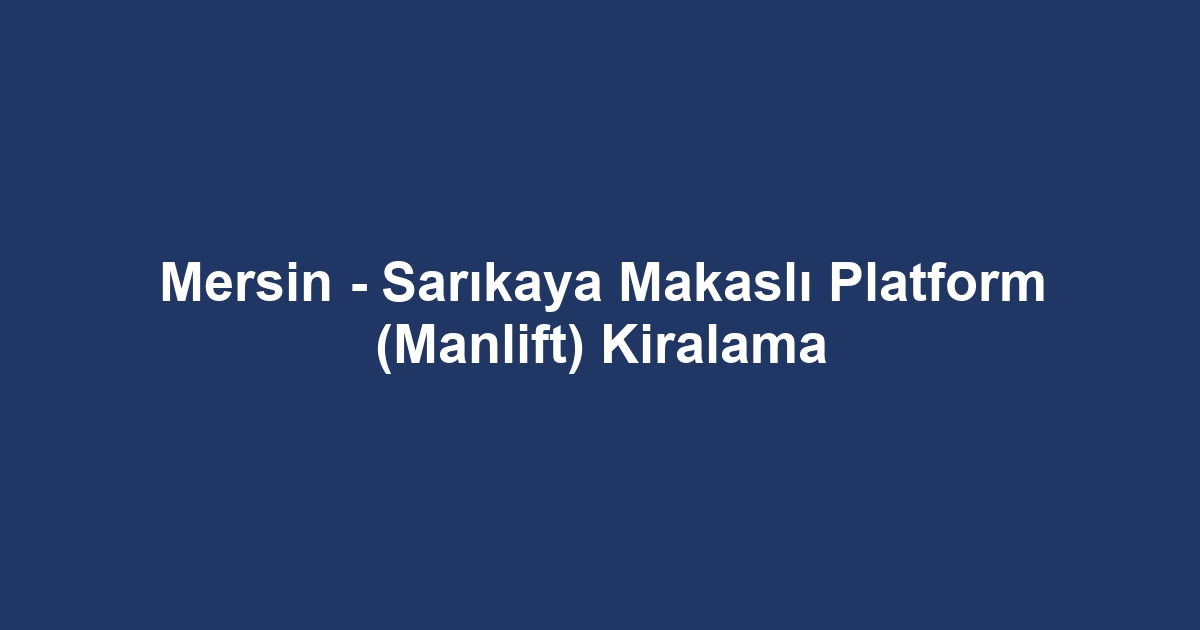Mersin - Sarıkaya Makaslı Platform (Manlift) Kiralama