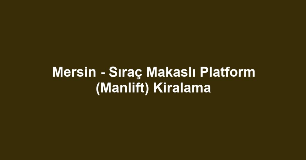 Mersin - Sıraç Makaslı Platform (Manlift) Kiralama