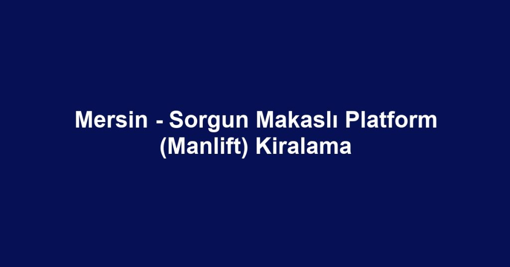 Mersin - Sorgun Makaslı Platform (Manlift) Kiralama