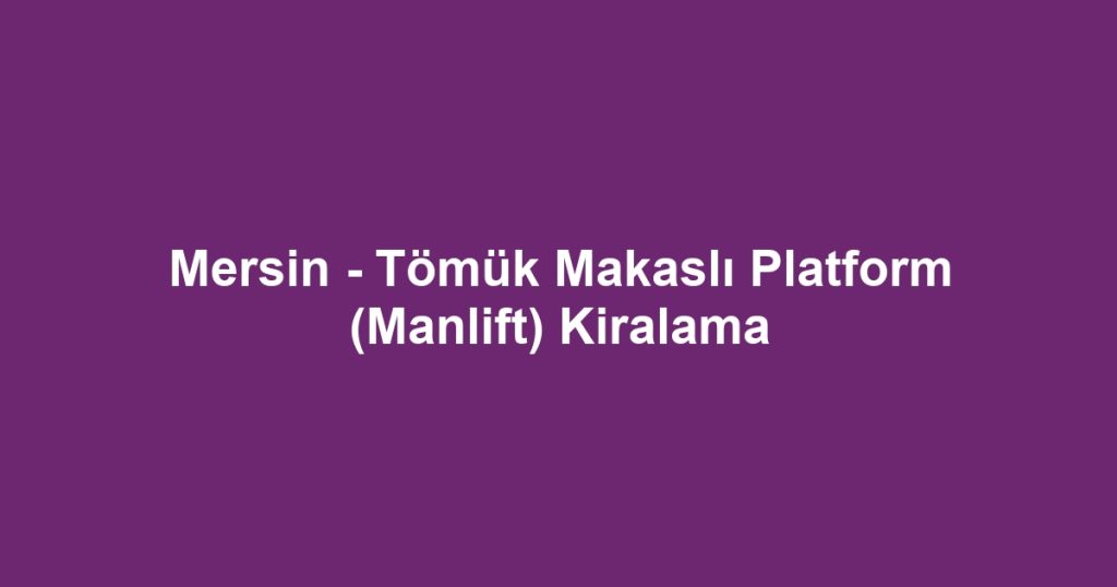 Mersin - Tömük Makaslı Platform (Manlift) Kiralama