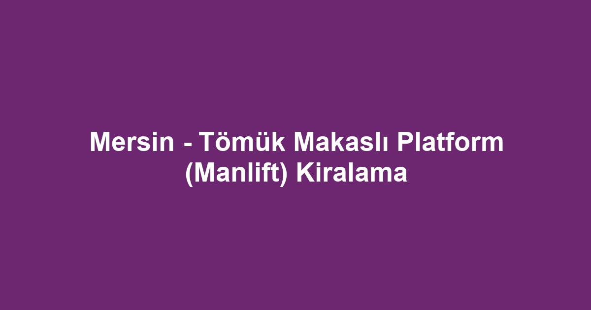Mersin - Tömük Makaslı Platform (Manlift) Kiralama