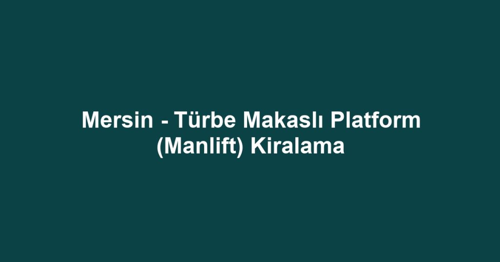 Mersin - Türbe Makaslı Platform (Manlift) Kiralama