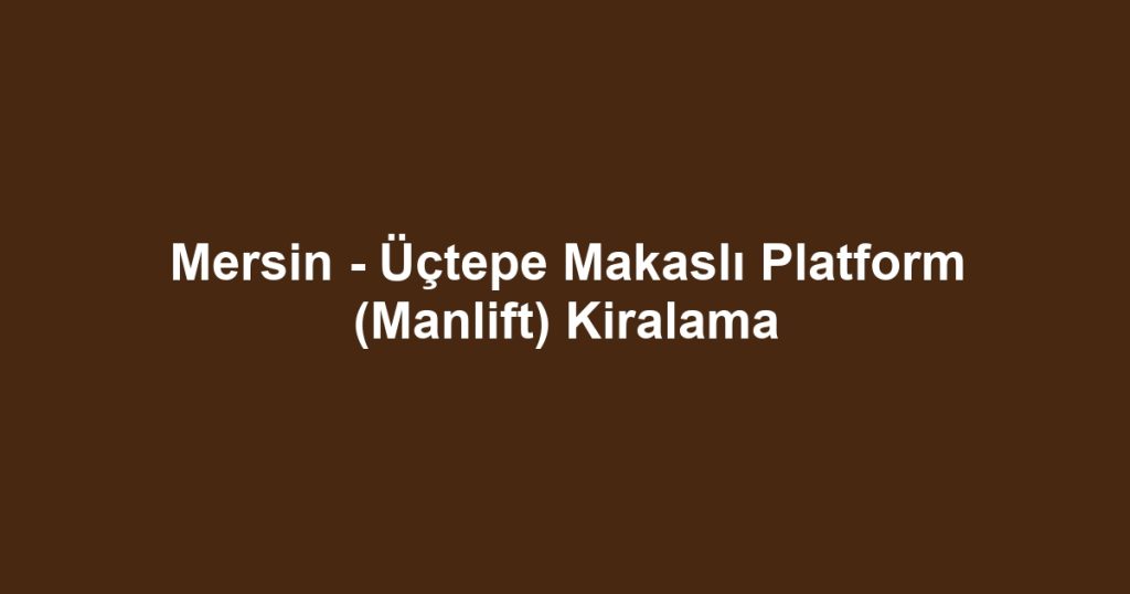 Mersin - Üçtepe Makaslı Platform (Manlift) Kiralama